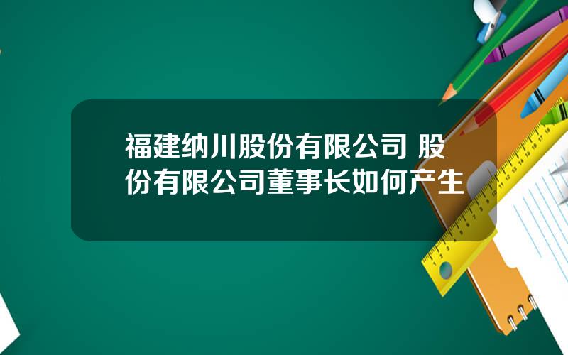 福建纳川股份有限公司 股份有限公司董事长如何产生